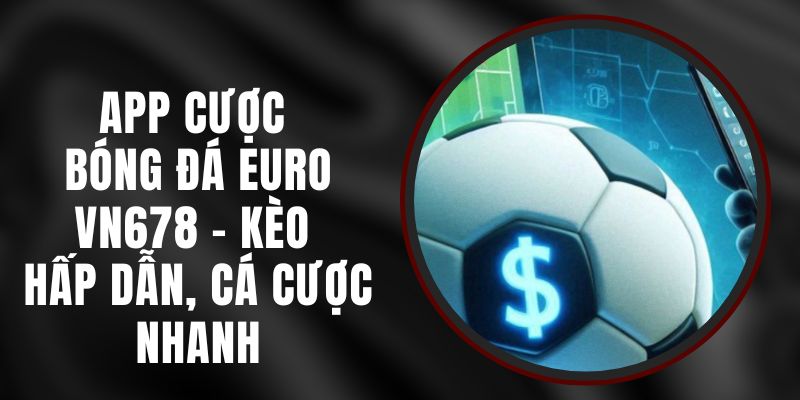 App Cược Bóng Đá Euro VN678 - Kèo Hấp Dẫn, Cá Cược Nhanh