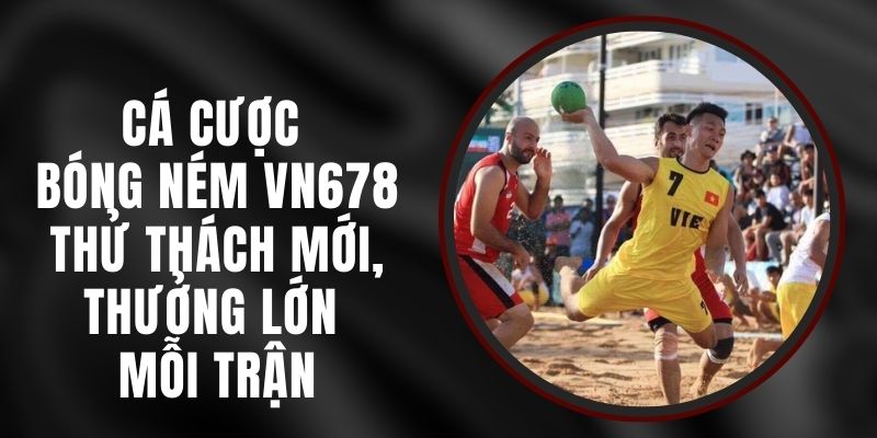 Cá Cược Bóng Ném VN678 - Thử Thách Mới, Thưởng Lớn Mỗi Trận