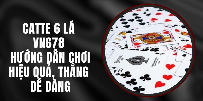 Catte 6 Lá VN678 - Hướng Dẫn Chơi Hiệu Quả, Thắng Dễ Dàng