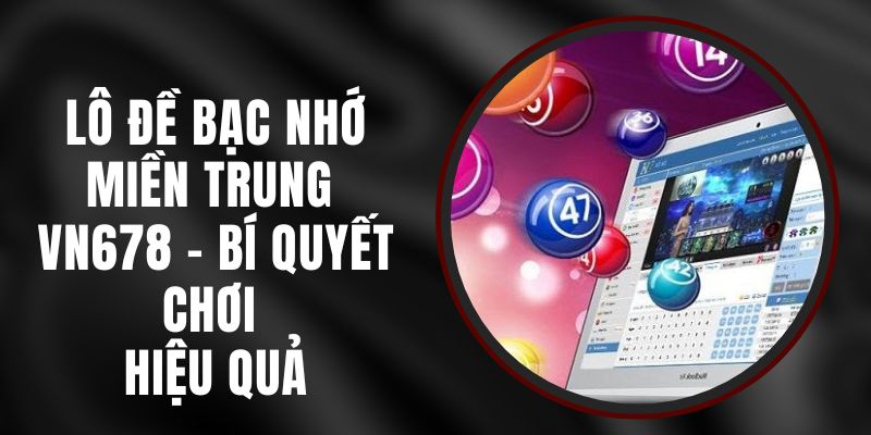 Lô Đề Bạc Nhớ Miền Trung VN678 - Bí Quyết Chơi Hiệu Quả