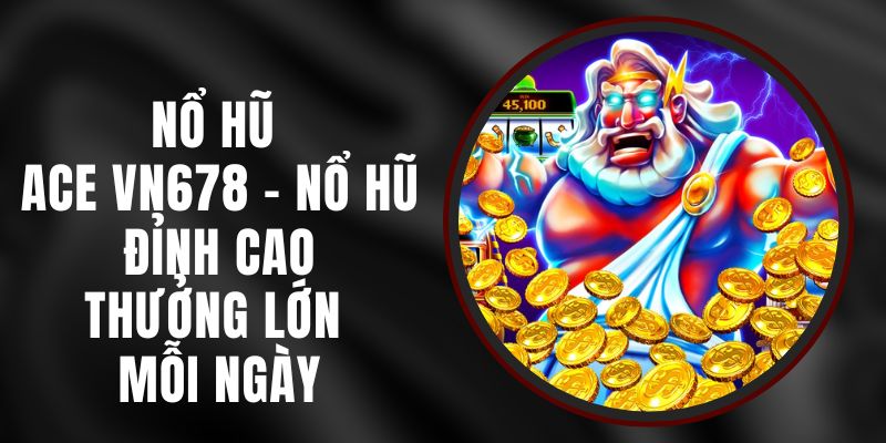 Nổ Hũ Ace VN678 - Nổ Hũ Đỉnh Cao, Thưởng Lớn Mỗi Ngày