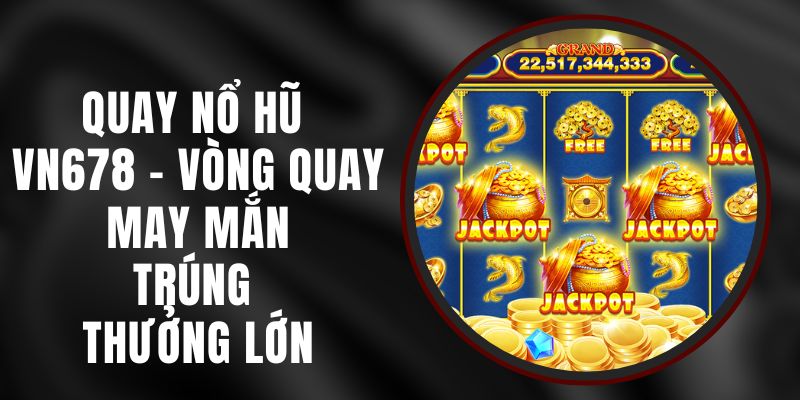 Quay Nổ Hũ VN678 - Vòng Quay May Mắn, Trúng Thưởng Lớn